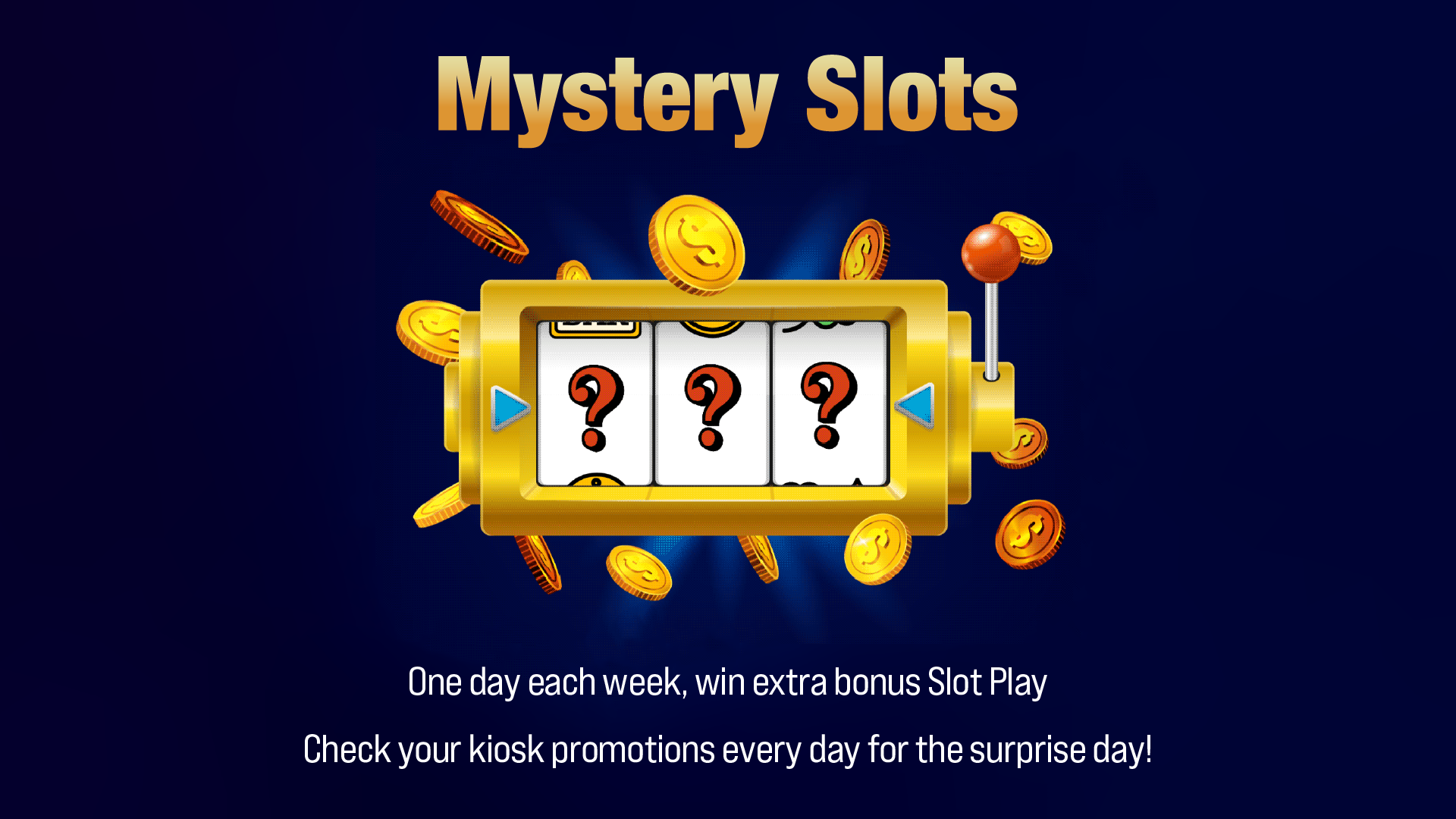 Mystery slots: One day each week, win extra bonus slot play. Check your kiosk promotions every day for the surprise day!